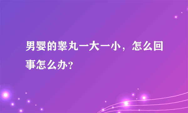 男婴的睾丸一大一小，怎么回事怎么办？