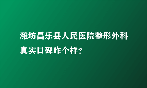 潍坊昌乐县人民医院整形外科真实口碑咋个样？