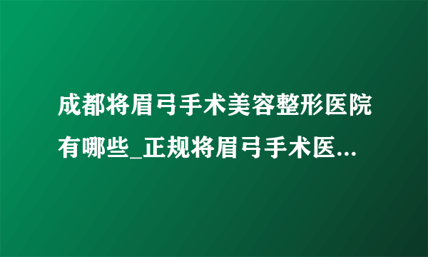 成都将眉弓手术美容整形医院有哪些_正规将眉弓手术医疗整形医院哪里好【附价格】