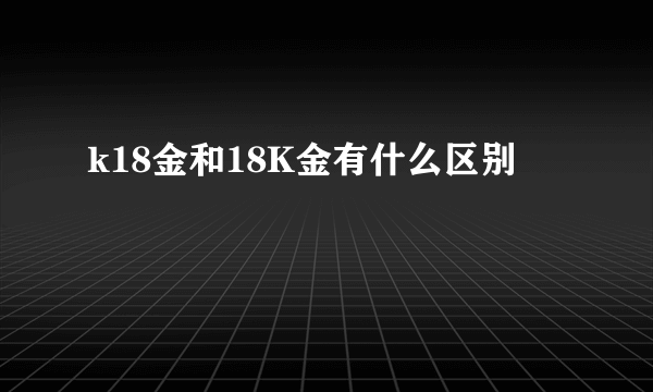 k18金和18K金有什么区别