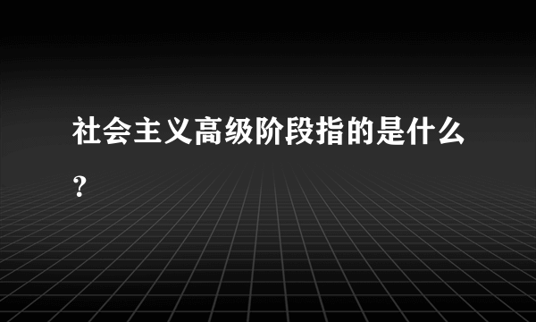 社会主义高级阶段指的是什么？