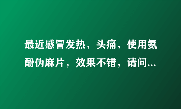 最近感冒发热，头痛，使用氨酚伪麻片，效果不错，请问氨酚伪麻片