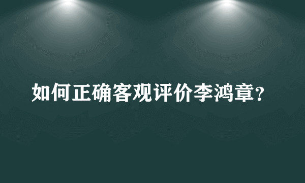 如何正确客观评价李鸿章？