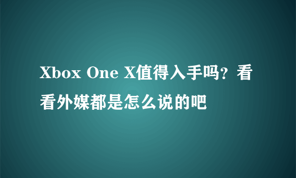 Xbox One X值得入手吗？看看外媒都是怎么说的吧