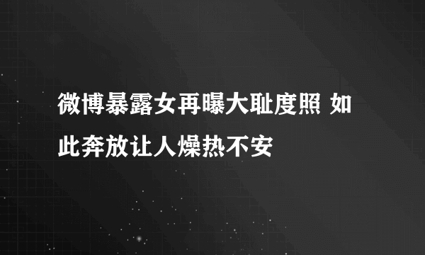 微博暴露女再曝大耻度照 如此奔放让人燥热不安