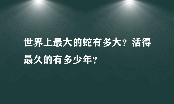 世界上最大的蛇有多大？活得最久的有多少年？