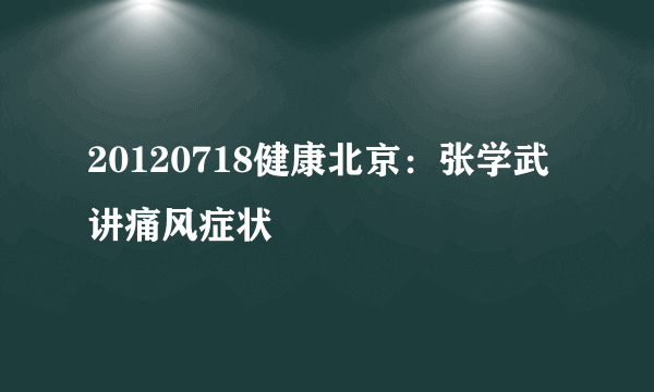 20120718健康北京：张学武讲痛风症状