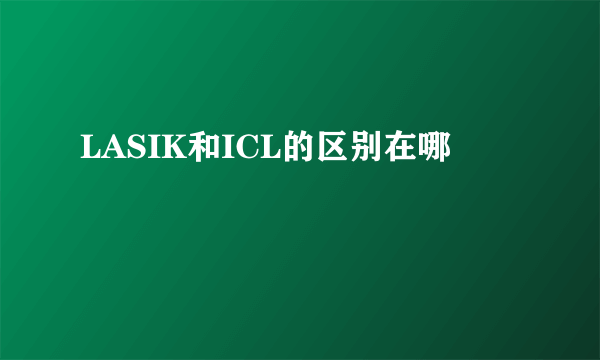 LASIK和ICL的区别在哪