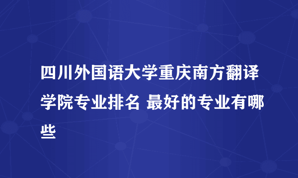 四川外国语大学重庆南方翻译学院专业排名 最好的专业有哪些