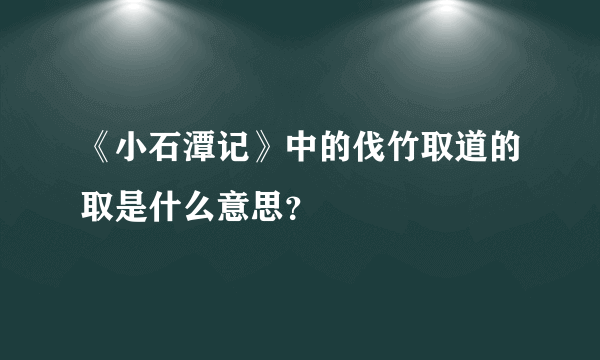 《小石潭记》中的伐竹取道的取是什么意思？