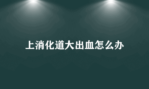 上消化道大出血怎么办