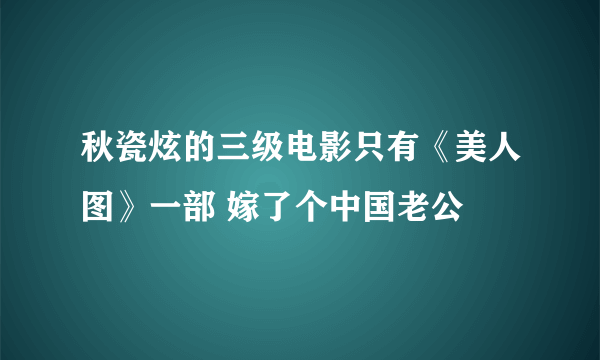 秋瓷炫的三级电影只有《美人图》一部 嫁了个中国老公