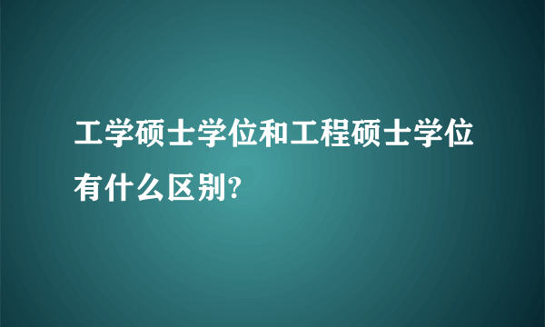 工学硕士学位和工程硕士学位有什么区别?