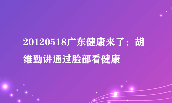 20120518广东健康来了：胡维勤讲通过脸部看健康