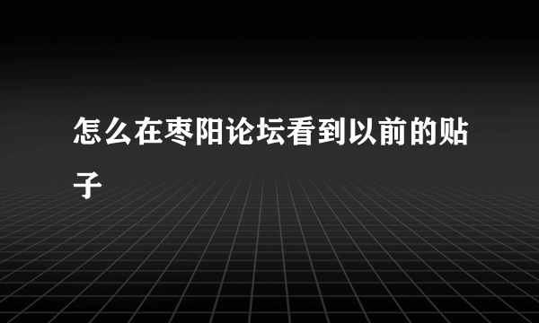 怎么在枣阳论坛看到以前的贴子