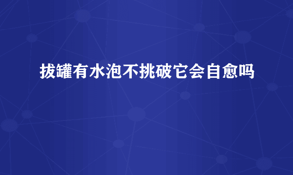 拔罐有水泡不挑破它会自愈吗