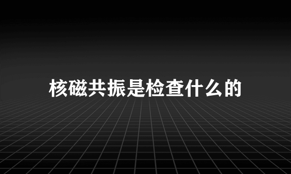 核磁共振是检查什么的