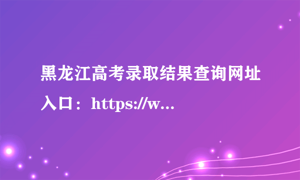 黑龙江高考录取结果查询网址入口：https://www.lzk.hl.cn/