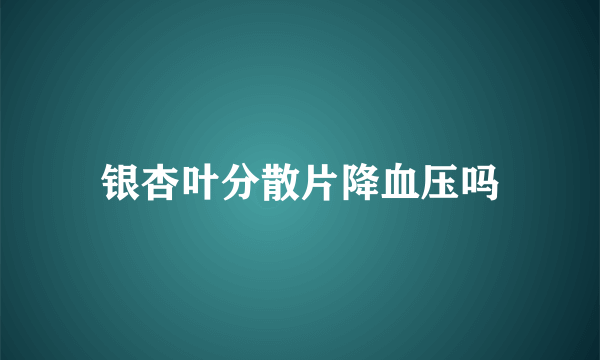 银杏叶分散片降血压吗