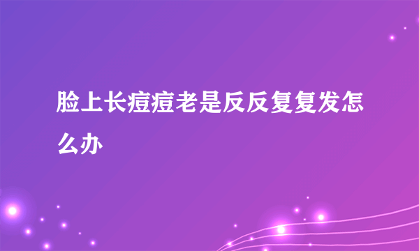 脸上长痘痘老是反反复复发怎么办