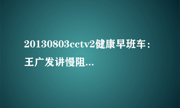 20130803cctv2健康早班车：王广发讲慢阻肺的症状