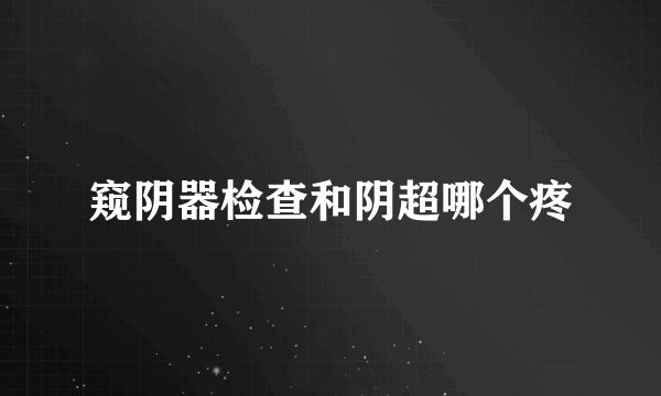 窥阴器检查和阴超哪个疼