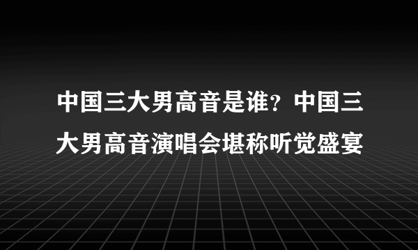 中国三大男高音是谁？中国三大男高音演唱会堪称听觉盛宴