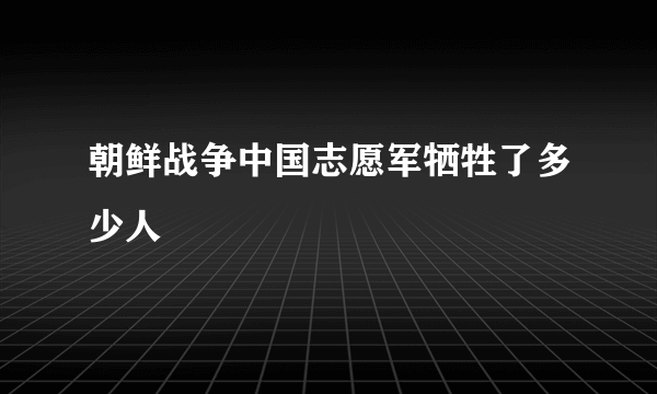 朝鲜战争中国志愿军牺牲了多少人