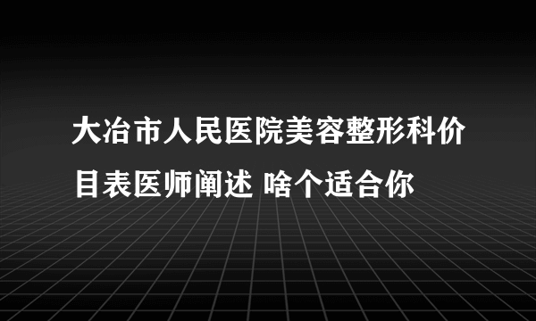 大冶市人民医院美容整形科价目表医师阐述 啥个适合你