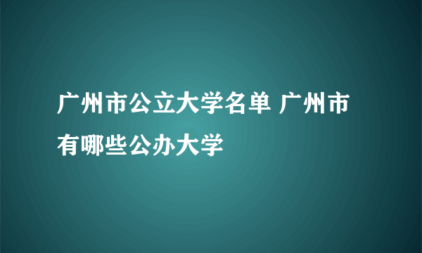 广州市公立大学名单 广州市有哪些公办大学