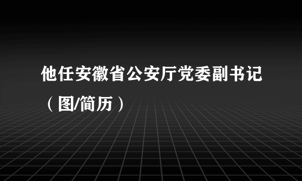 他任安徽省公安厅党委副书记（图/简历）