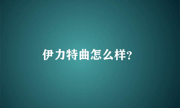 伊力特曲怎么样？