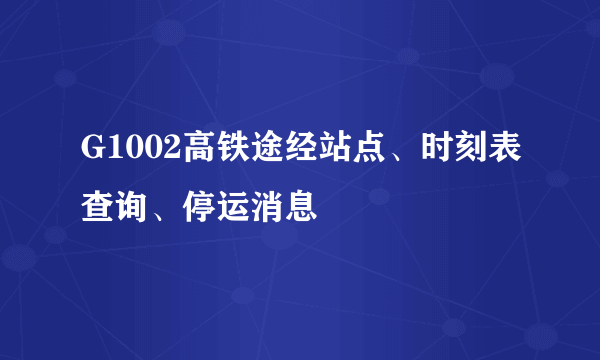 G1002高铁途经站点、时刻表查询、停运消息