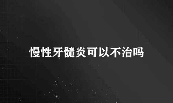 慢性牙髓炎可以不治吗