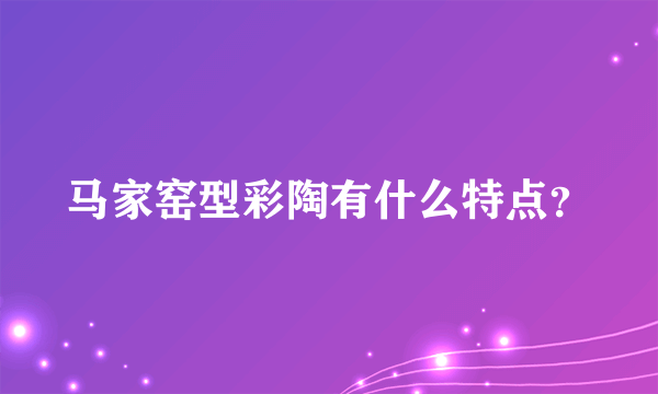 马家窑型彩陶有什么特点？