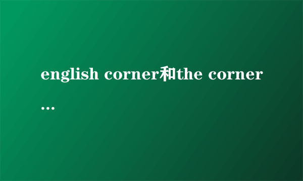 english corner和the corner of english的区别