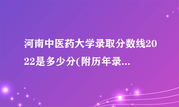 河南中医药大学录取分数线2022是多少分(附历年录取分数线)