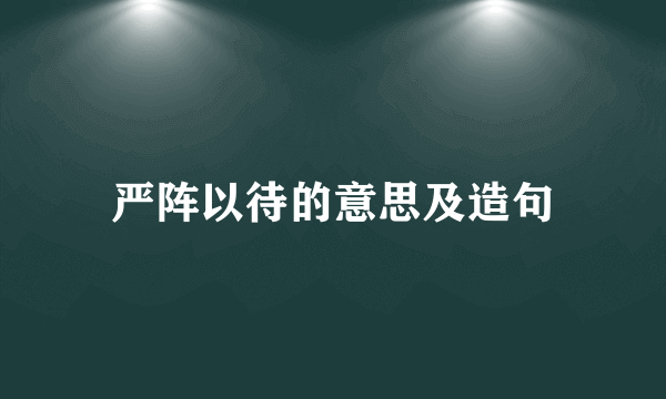 严阵以待的意思及造句