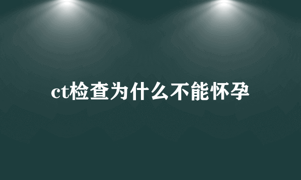 ct检查为什么不能怀孕