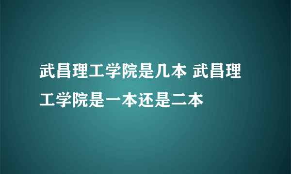 武昌理工学院是几本 武昌理工学院是一本还是二本