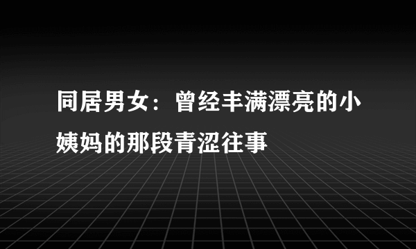 同居男女：曾经丰满漂亮的小姨妈的那段青涩往事