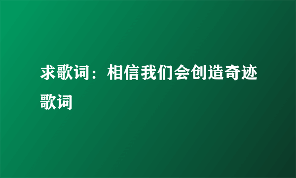 求歌词：相信我们会创造奇迹歌词