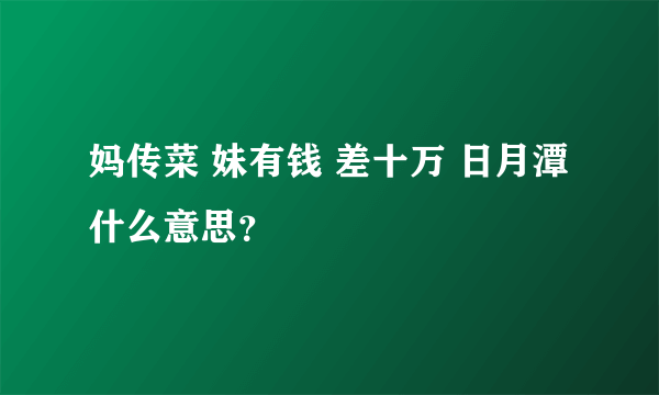 妈传菜 妹有钱 差十万 日月潭什么意思？