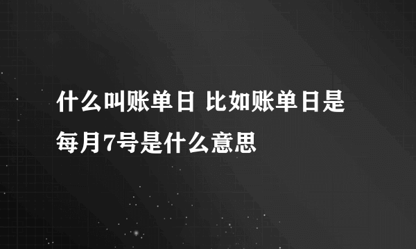 什么叫账单日 比如账单日是每月7号是什么意思