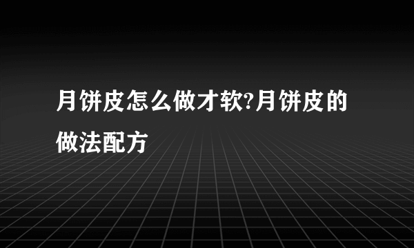 月饼皮怎么做才软?月饼皮的做法配方