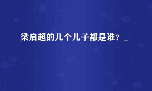 梁启超的几个儿子都是谁？_