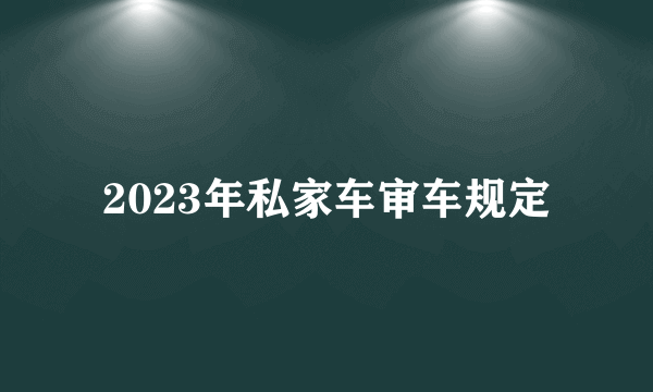 2023年私家车审车规定