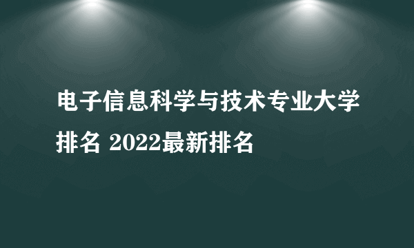 电子信息科学与技术专业大学排名 2022最新排名