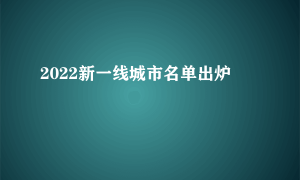 2022新一线城市名单出炉