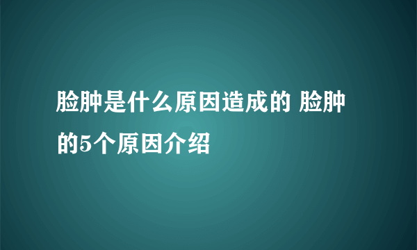 脸肿是什么原因造成的 脸肿的5个原因介绍